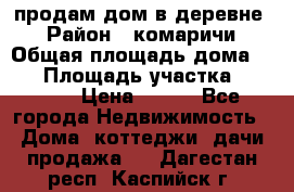 продам дом в деревне  › Район ­ комаричи › Общая площадь дома ­ 52 › Площадь участка ­ 2 705 › Цена ­ 450 - Все города Недвижимость » Дома, коттеджи, дачи продажа   . Дагестан респ.,Каспийск г.